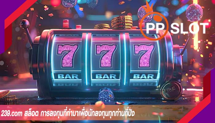 239.com สล็อต การลงทุนที่ทำมาเพื่อนักลงทุนทุกท่านที่ปัง
